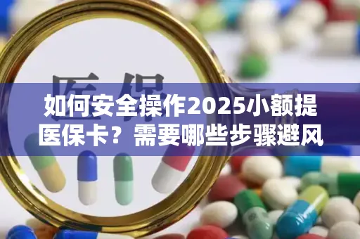 如何安全操作2025小额提医保卡？需要哪些步骤避风险？
